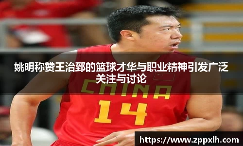 姚明称赞王治郅的篮球才华与职业精神引发广泛关注与讨论