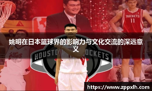 姚明在日本篮球界的影响力与文化交流的深远意义