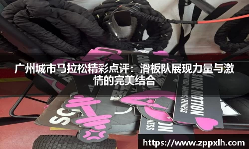 广州城市马拉松精彩点评：滑板队展现力量与激情的完美结合