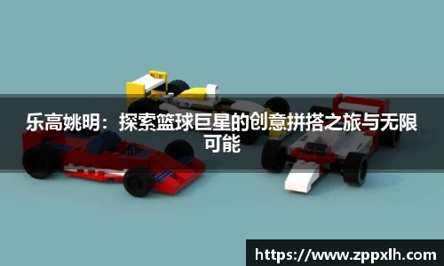 乐高姚明：探索篮球巨星的创意拼搭之旅与无限可能