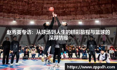 赵秀英专访：从球场到人生的精彩旅程与篮球的深厚情缘