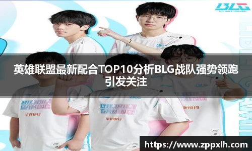 英雄联盟最新配合TOP10分析BLG战队强势领跑引发关注