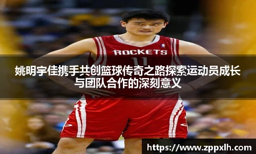 姚明宇佳携手共创篮球传奇之路探索运动员成长与团队合作的深刻意义