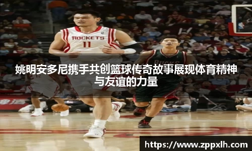姚明安多尼携手共创篮球传奇故事展现体育精神与友谊的力量