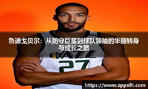 鲁迪戈贝尔：从防守巨星到球队领袖的华丽转身与成长之路
