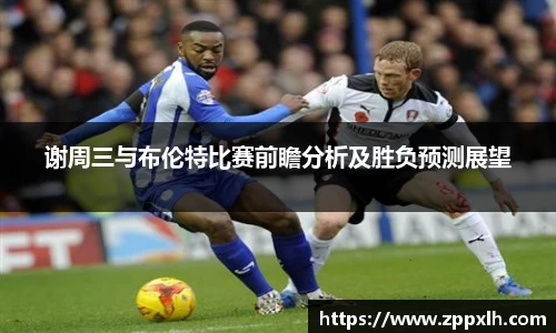 谢周三与布伦特比赛前瞻分析及胜负预测展望