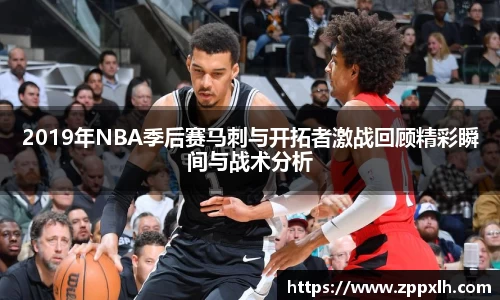 2019年NBA季后赛马刺与开拓者激战回顾精彩瞬间与战术分析