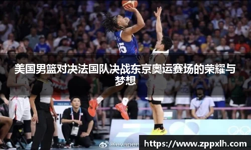 美国男篮对决法国队决战东京奥运赛场的荣耀与梦想