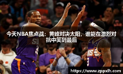 今天NBA焦点战：黄峰对决太阳，谁能在激烈对抗中笑到最后