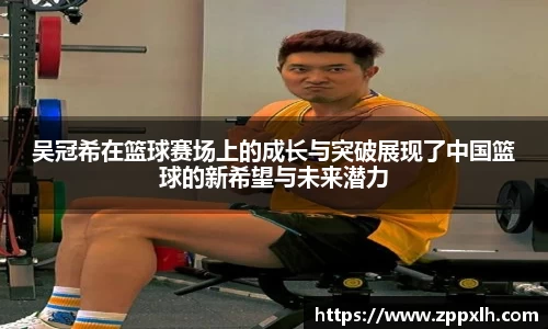 吴冠希在篮球赛场上的成长与突破展现了中国篮球的新希望与未来潜力