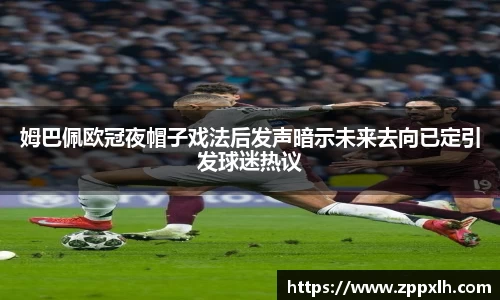 姆巴佩欧冠夜帽子戏法后发声暗示未来去向已定引发球迷热议
