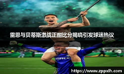 雷恩与贝蒂斯激战正酣比分揭晓引发球迷热议