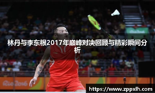 林丹与李东根2017年巅峰对决回顾与精彩瞬间分析