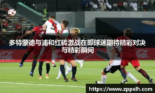 多特蒙德与浦和红砖激战在即球迷期待精彩对决与精彩瞬间